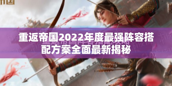 重返帝国2022年度最强阵容搭配方案全面最新揭秘