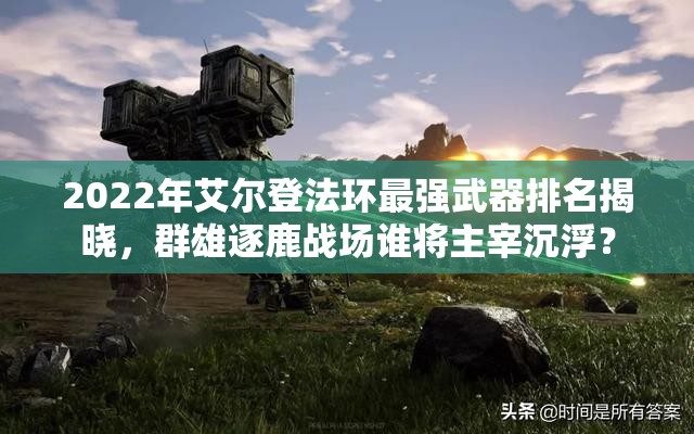 2022年艾尔登法环最强武器排名揭晓，群雄逐鹿战场谁将主宰沉浮？