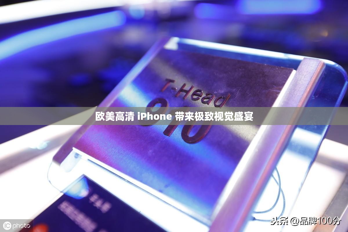 欧美高清 iPhone 带来极致视觉盛宴