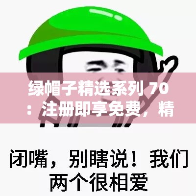 绿帽子精选系列 70：注册即享免费，精彩内容等你发现