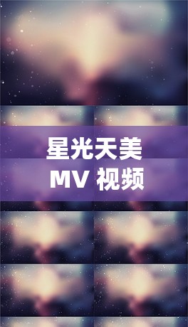 星光天美 MV 视频：梦幻星光下的绝美演绎