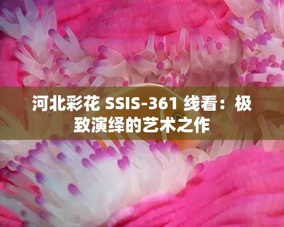 河北彩花 SSIS-361 线看：极致演绎的艺术之作