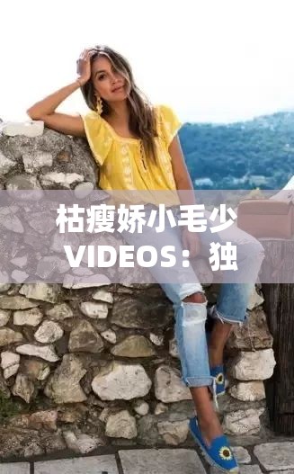 枯瘦娇小毛少 VIDEOS：独特视角下的别样呈现