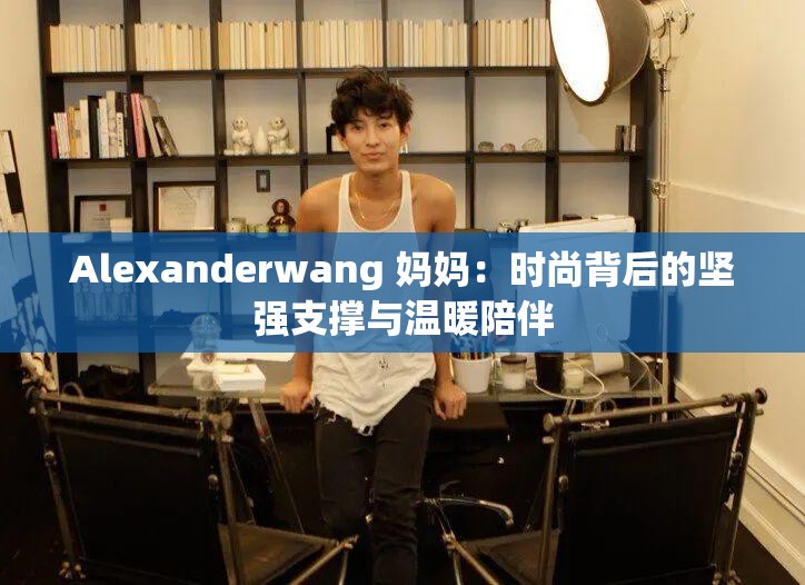 Alexanderwang 妈妈：时尚背后的坚强支撑与温暖陪伴