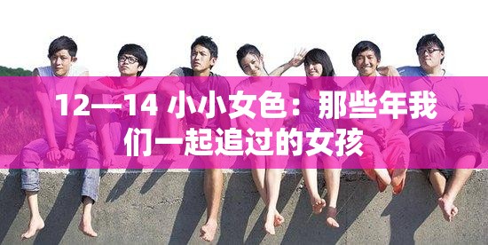 12—14 小小女色：那些年我们一起追过的女孩