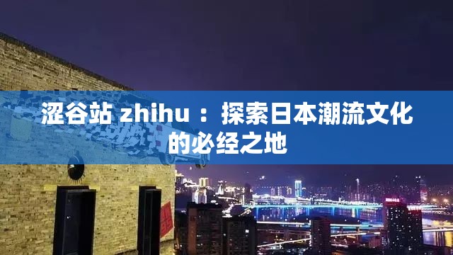 涩谷站 zhihu ：探索日本潮流文化的必经之地