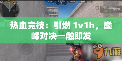 热血竞技：引燃 1v1h，巅峰对决一触即发