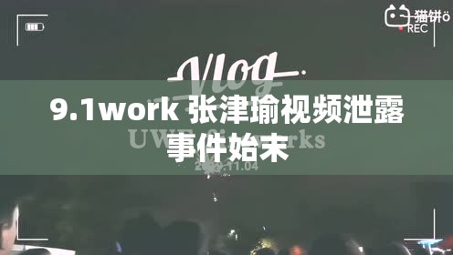 9.1work 张津瑜视频泄露事件始末