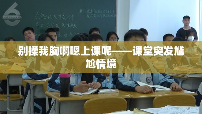 别揉我胸啊嗯上课呢——课堂突发尴尬情境