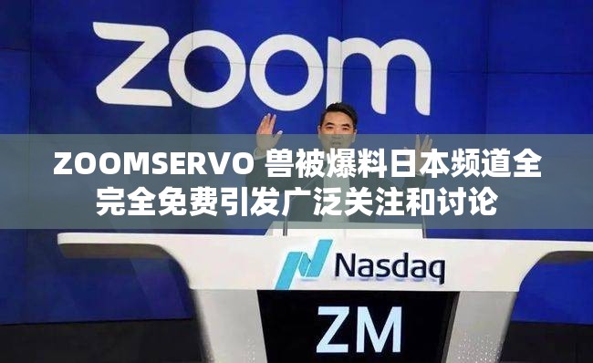 ZOOMSERVO 兽被爆料日本频道全完全免费引发广泛关注和讨论