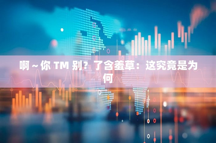 啊～你 TM 别？了含羞草：这究竟是为何