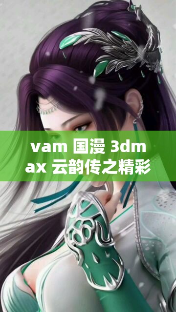 vam 国漫 3dmax 云韵传之精彩剧情大揭秘