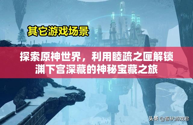 探索原神世界，利用睦疏之匣解锁渊下宫深藏的神秘宝藏之旅