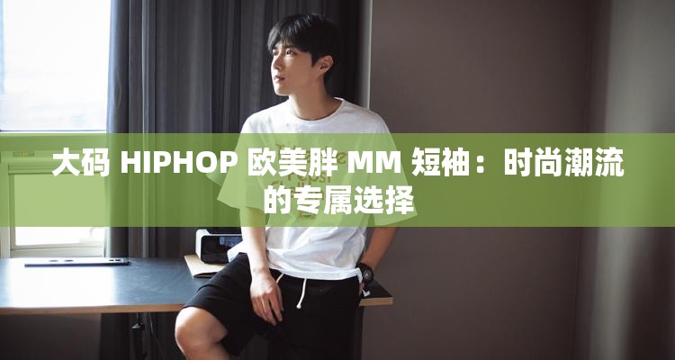 大码 HIPHOP 欧美胖 MM 短袖：时尚潮流的专属选择