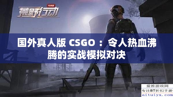 国外真人版 CSGO ：令人热血沸腾的实战模拟对决