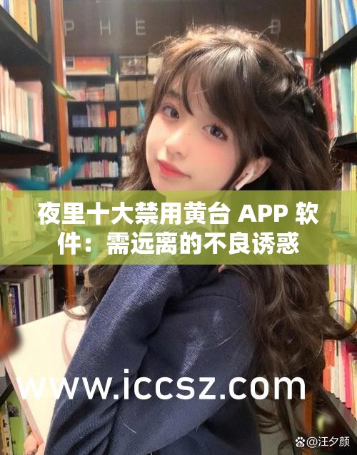 夜里十大禁用黄台 APP 软件：需远离的不良诱惑