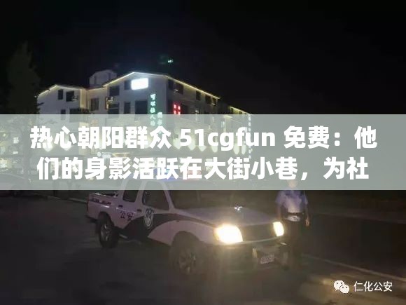 热心朝阳群众 51cgfun 免费：他们的身影活跃在大街小巷，为社区带来和谐与安宁