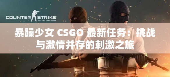 暴躁少女 CSGO 最新任务：挑战与激情并存的刺激之旅