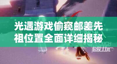 光遇游戏偷窥邮差先祖位置全面详细揭秘指南