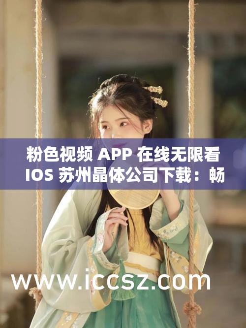 粉色视频 APP 在线无限看 IOS 苏州晶体公司下载：畅享无限精彩视频