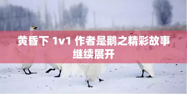 黄昏下 1v1 作者是鹅之精彩故事继续展开