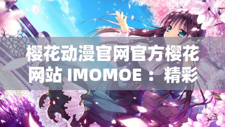 樱花动漫官网官方樱花网站 IMOMOE ：精彩动漫世界的入口