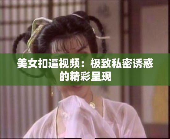 美女扣逼视频：极致私密诱惑的精彩呈现