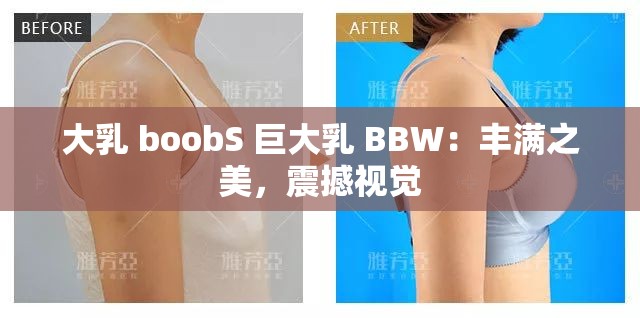 大乳 boobS 巨大乳 BBW：丰满之美，震撼视觉