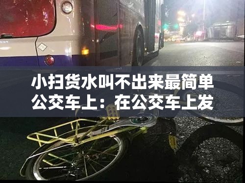 小扫货水叫不出来最简单公交车上：在公交车上发生的那些事儿