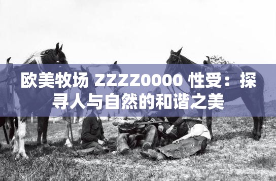 欧美牧场 ZZZZ0000 性受：探寻人与自然的和谐之美