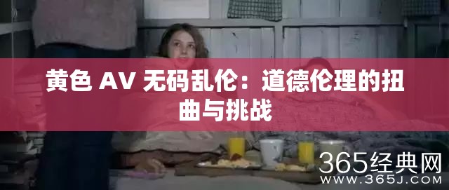 黄色 AV 无码乱伦：道德伦理的扭曲与挑战