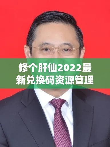 修个肝仙2022最新兑换码资源管理重要性及高效利用实战策略解析