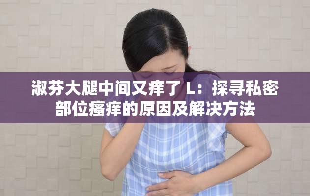 淑芬大腿中间又痒了 L：探寻私密部位瘙痒的原因及解决方法