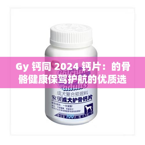 Gy 钙同 2024 钙片：的骨骼健康保驾护航的优质选择