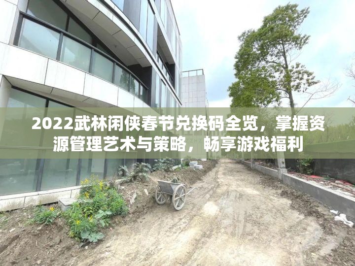 2022武林闲侠春节兑换码全览，掌握资源管理艺术与策略，畅享游戏福利