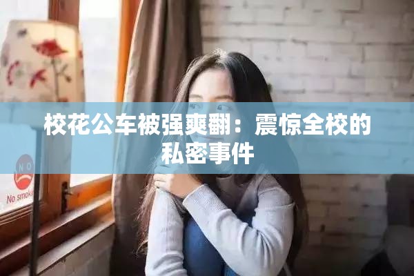 校花公车被强爽翻：震惊全校的私密事件