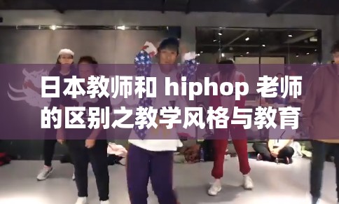 日本教师和 hiphop 老师的区别之教学风格与教育理念差异探讨