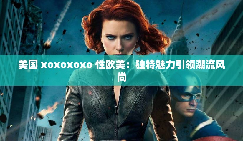 美国 xoxoxoxo 性欧美：独特魅力引领潮流风尚