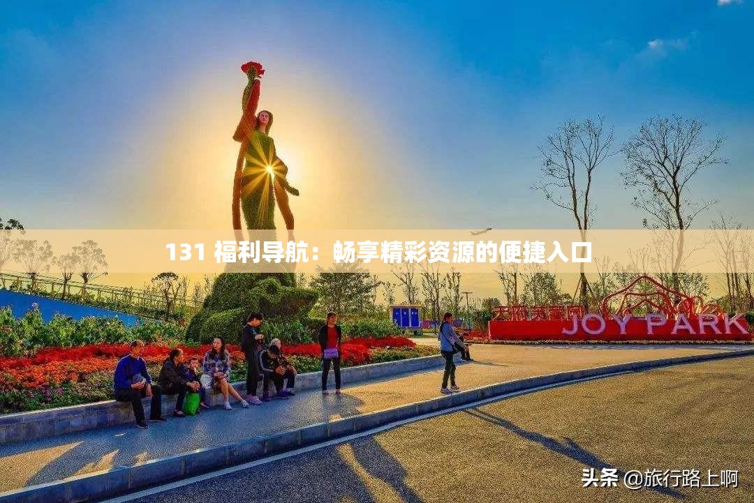 131 福利导航：畅享精彩资源的便捷入口