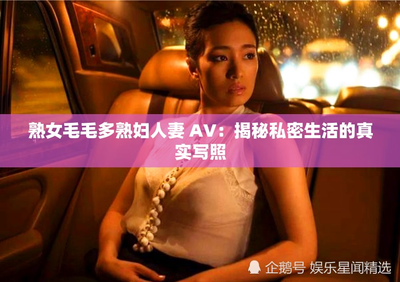 熟女毛毛多熟妇人妻 AV：揭秘私密生活的真实写照