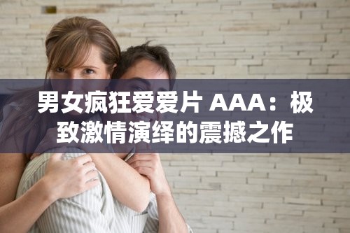 男女疯狂爱爱片 AAA：极致激情演绎的震撼之作