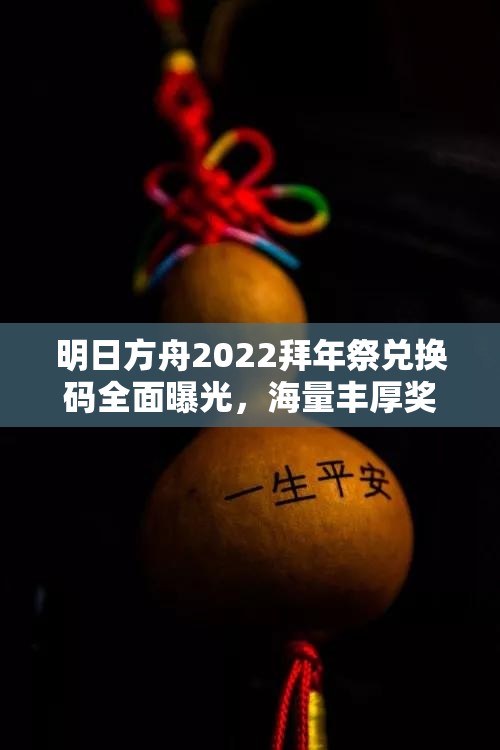 明日方舟2022拜年祭兑换码全面曝光，海量丰厚奖励等你来领取！