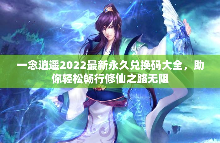 一念逍遥2022最新永久兑换码大全，助你轻松畅行修仙之路无阻