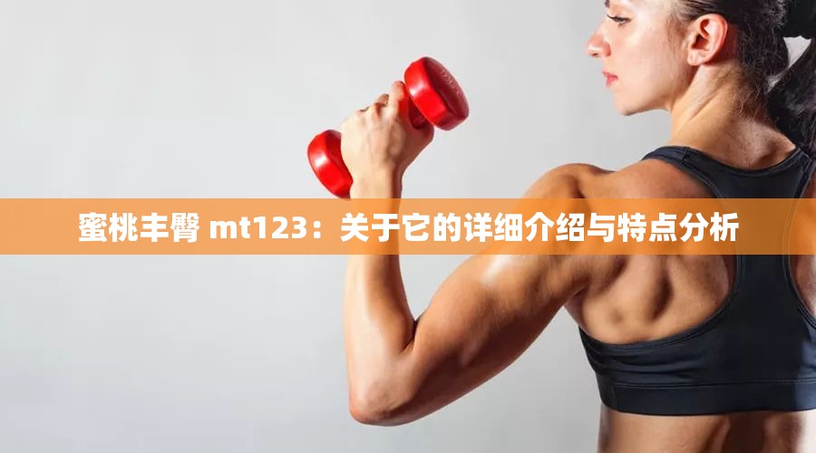 蜜桃丰臀 mt123：关于它的详细介绍与特点分析