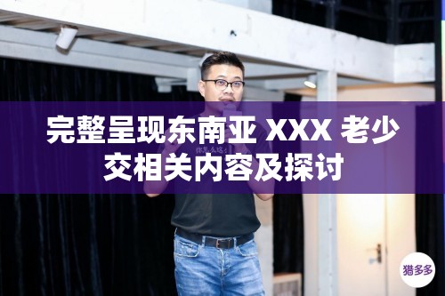 完整呈现东南亚 XXX 老少交相关内容及探讨