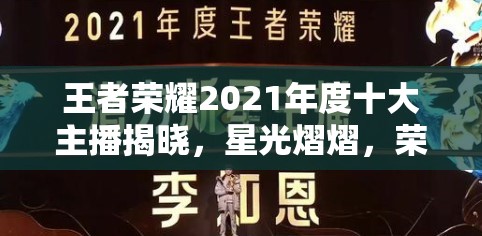 王者荣耀2021年度十大主播揭晓，星光熠熠，荣耀时刻加冕盛典