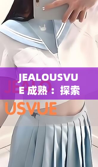 JEALOUSVUE 成熟 ：探索其发展背后的深层原因及影响