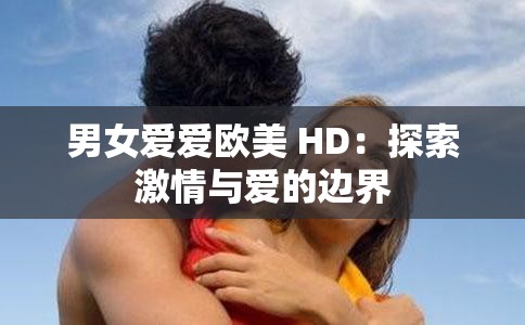 男女爱爱欧美 HD：探索激情与爱的边界