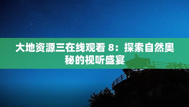 大地资源三在线观看 8：探索自然奥秘的视听盛宴