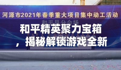 和平精英聚力宝箱，揭秘解锁游戏全新乐趣与惊喜的必备秘籍